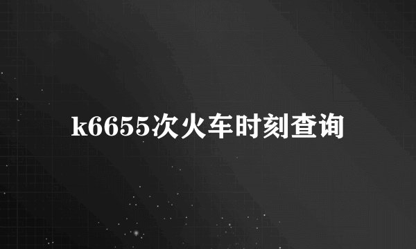 k6655次火车时刻查询