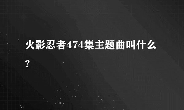 火影忍者474集主题曲叫什么？