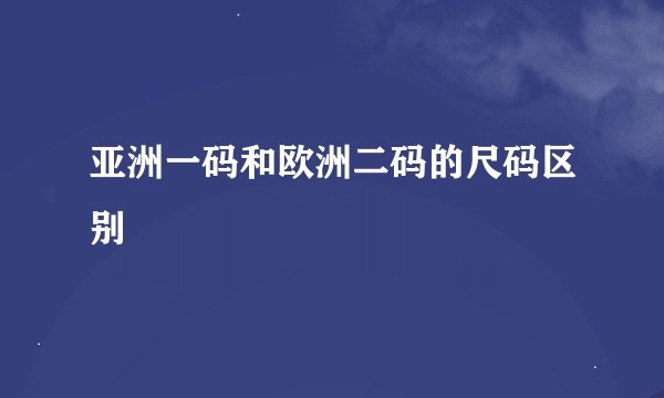 亚洲一码和欧洲二码的尺码区别