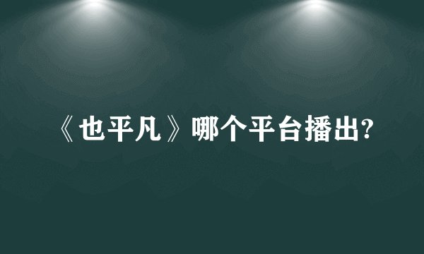 《也平凡》哪个平台播出?