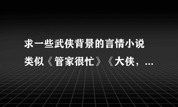 求一些武侠背景的言情小说 类似《管家很忙》《大侠，别怕》这样的轻松 的好看的