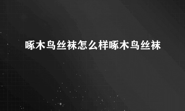 啄木鸟丝袜怎么样啄木鸟丝袜