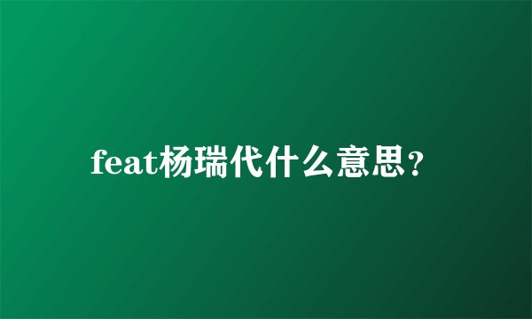 feat杨瑞代什么意思？