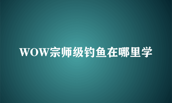 WOW宗师级钓鱼在哪里学