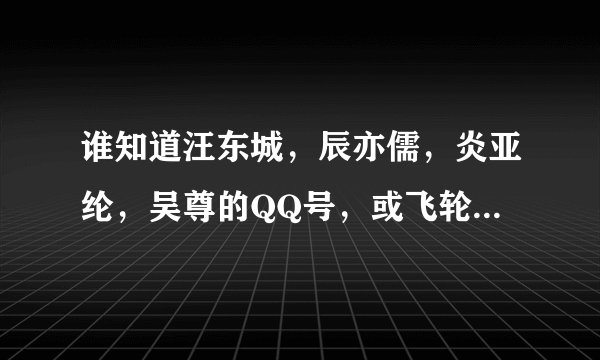 谁知道汪东城，辰亦儒，炎亚纶，吴尊的QQ号，或飞轮海整体的QQ号