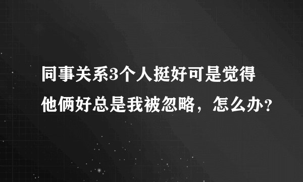 同事关系3个人挺好可是觉得他俩好总是我被忽略，怎么办？