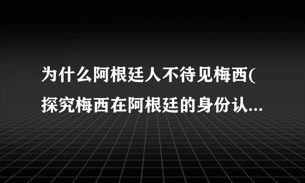 为什么阿根廷人不待见梅西(探究梅西在阿根廷的身份认同和历史背景的影响)