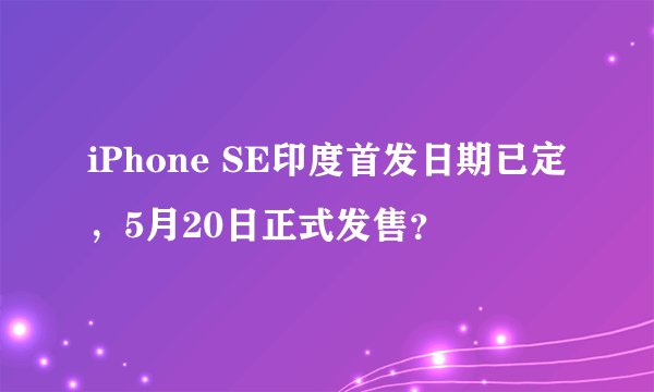 iPhone SE印度首发日期已定，5月20日正式发售？