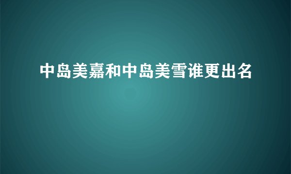 中岛美嘉和中岛美雪谁更出名