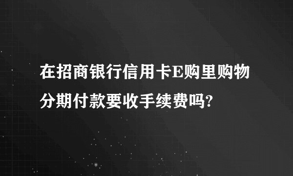 在招商银行信用卡E购里购物分期付款要收手续费吗?