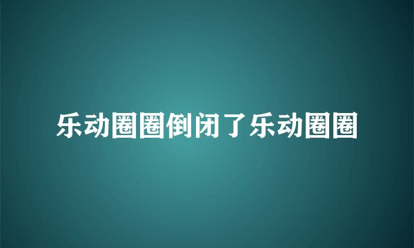 乐动圈圈倒闭了乐动圈圈