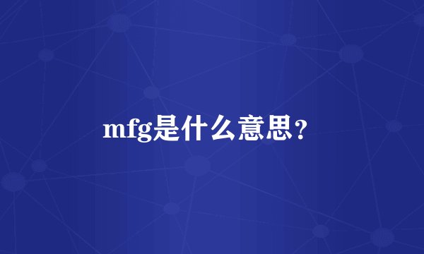 mfg是什么意思？