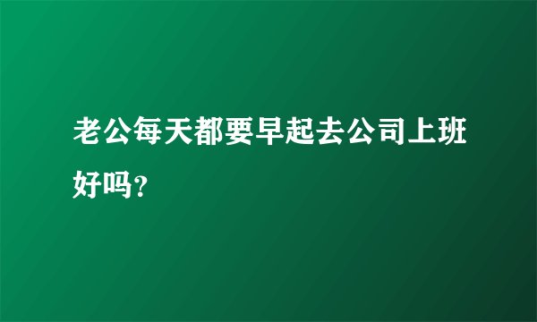 老公每天都要早起去公司上班好吗？