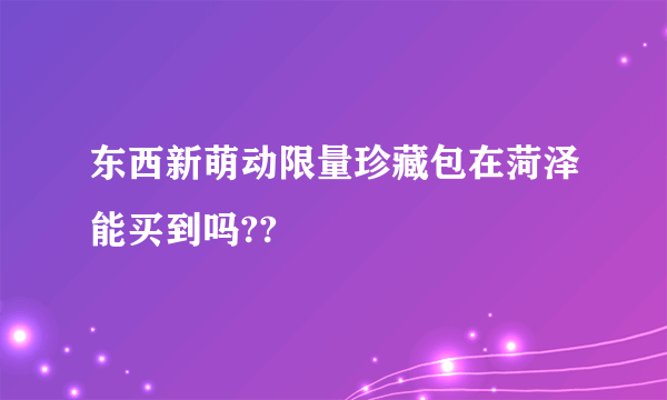 东西新萌动限量珍藏包在菏泽能买到吗??