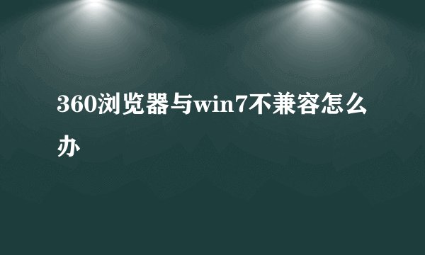 360浏览器与win7不兼容怎么办