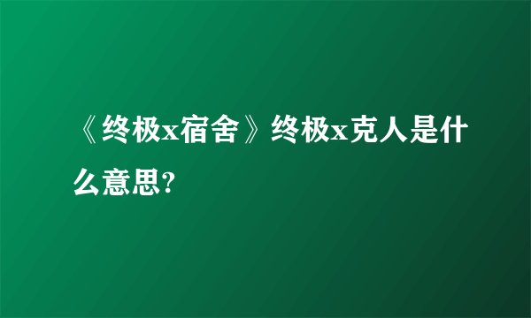 《终极x宿舍》终极x克人是什么意思?