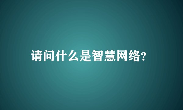 请问什么是智慧网络？