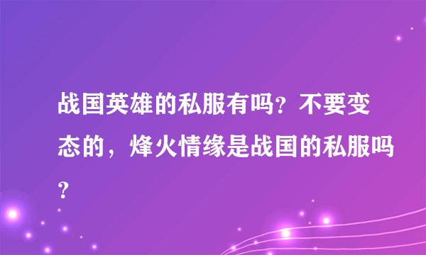 战国英雄的私服有吗？不要变态的，烽火情缘是战国的私服吗？