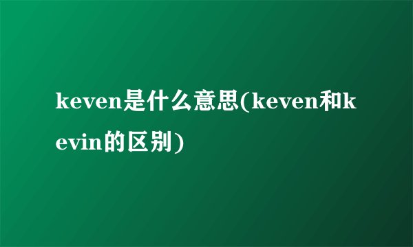 keven是什么意思(keven和kevin的区别)