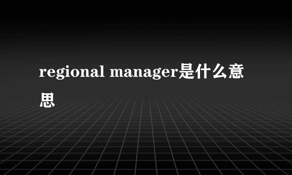 regional manager是什么意思