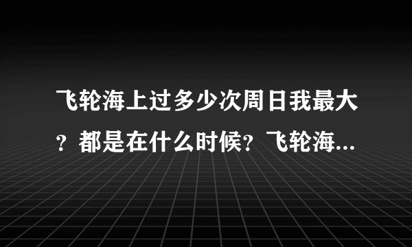 飞轮海上过多少次周日我最大？都是在什么时候？飞轮海到底什么时候上安徽卫视和天津卫视？