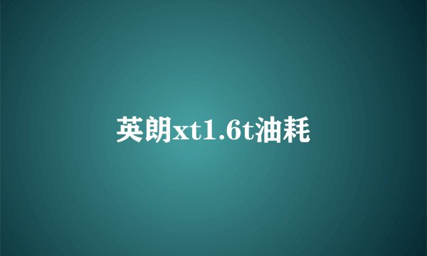 英朗xt1.6t油耗