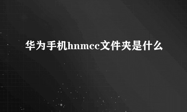华为手机hnmcc文件夹是什么