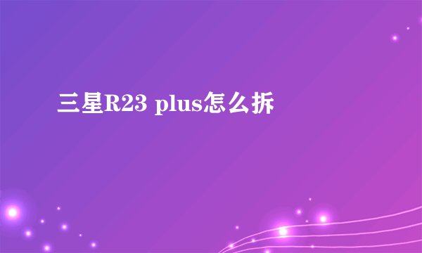 三星R23 plus怎么拆