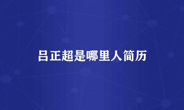 吕正超是哪里人简历