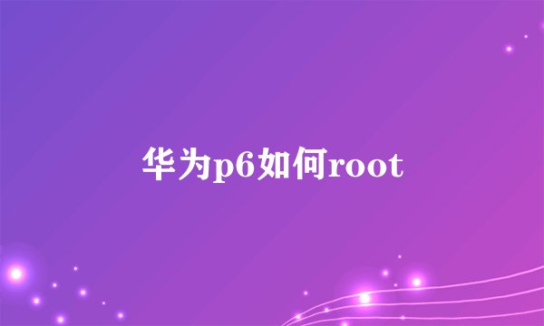 华为p6如何root