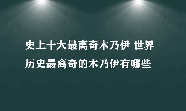 史上十大最离奇木乃伊 世界历史最离奇的木乃伊有哪些