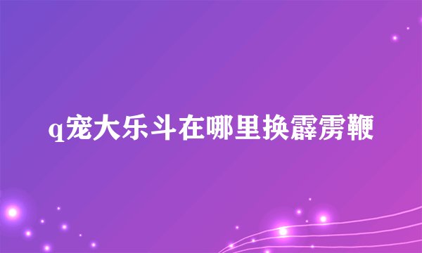 q宠大乐斗在哪里换霹雳鞭