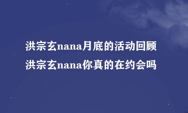 洪宗玄nana月底的活动回顾洪宗玄nana你真的在约会吗