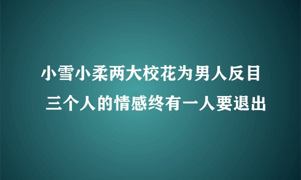 小雪小柔两大校花为男人反目 三个人的情感终有一人要退出