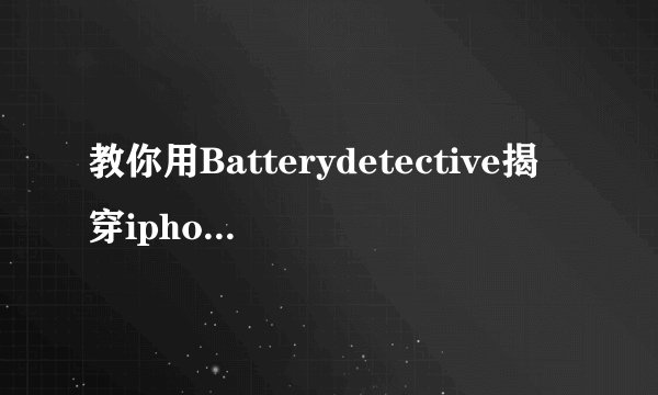 教你用Batterydetective揭穿iphone系统电池用量假象