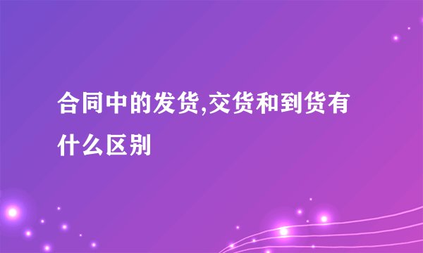 合同中的发货,交货和到货有什么区别