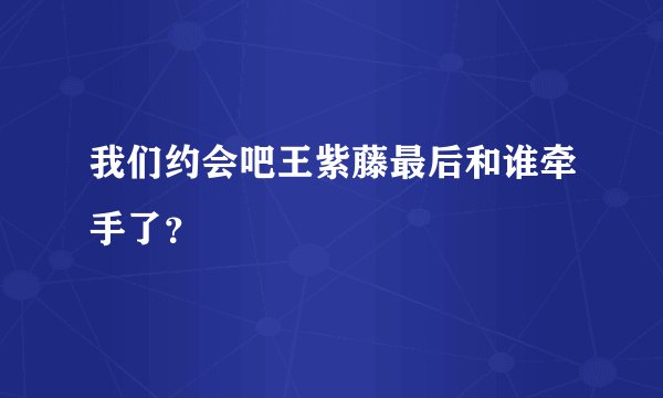 我们约会吧王紫藤最后和谁牵手了？