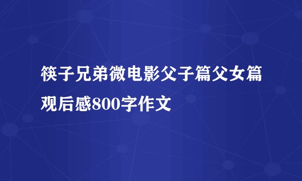 筷子兄弟微电影父子篇父女篇观后感800字作文