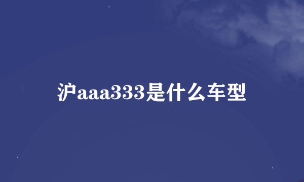 沪aaa333是什么车型
