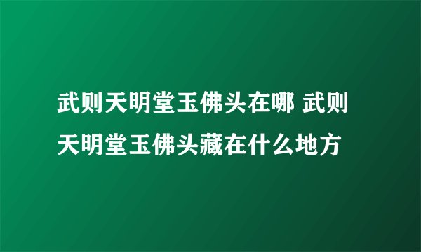 武则天明堂玉佛头在哪 武则天明堂玉佛头藏在什么地方
