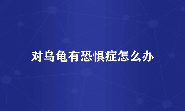 对乌龟有恐惧症怎么办