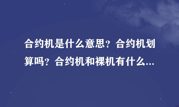 合约机是什么意思？合约机划算吗？合约机和裸机有什么区别？合约机可以机卡分离吗？