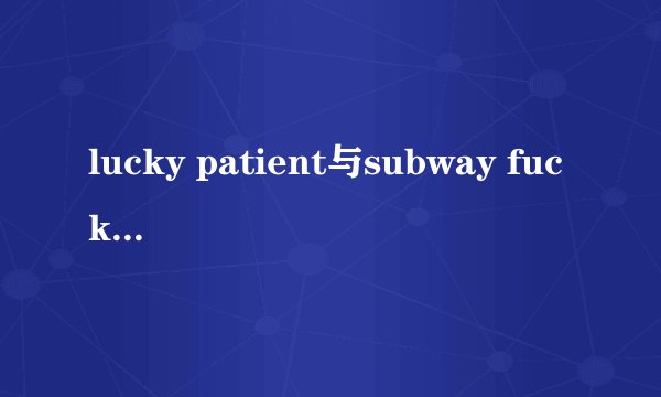 lucky patient与subway fucker哪个更好玩