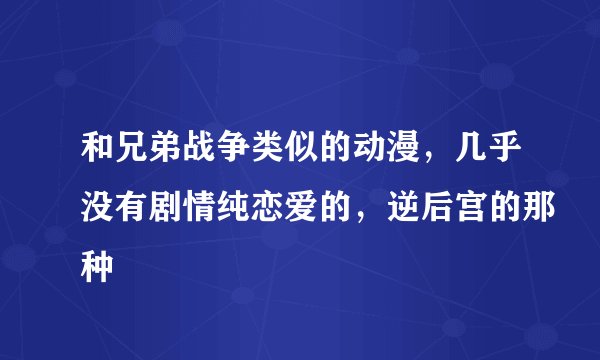 和兄弟战争类似的动漫，几乎没有剧情纯恋爱的，逆后宫的那种