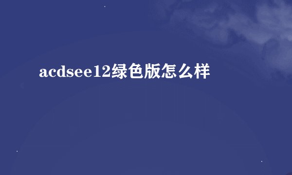 acdsee12绿色版怎么样