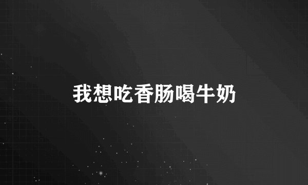 我想吃香肠喝牛奶