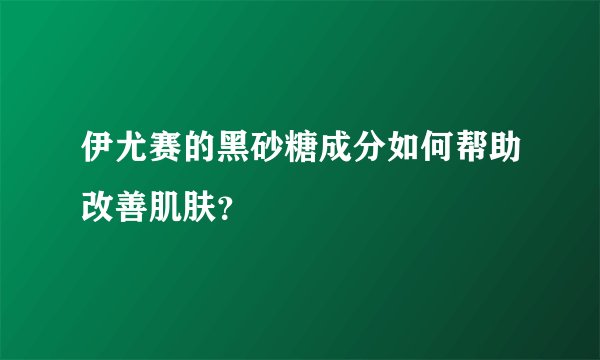 伊尤赛的黑砂糖成分如何帮助改善肌肤？