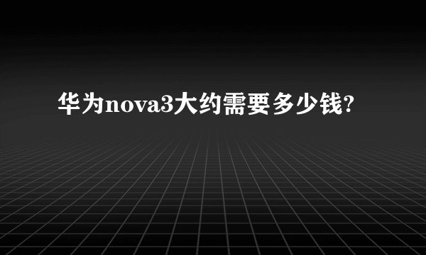 华为nova3大约需要多少钱?