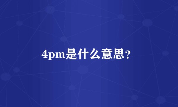4pm是什么意思？