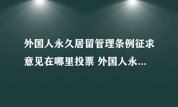 外国人永久居留管理条例征求意见在哪里投票 外国人永久居留管理条例匿名投票教程